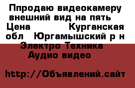 Ппродаю видеокамеру,внешний вид на пять! › Цена ­ 4 000 - Курганская обл., Юргамышский р-н Электро-Техника » Аудио-видео   